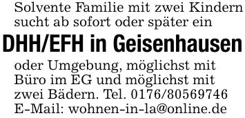 Solvente Familie mit zwei Kindern sucht ab sofort oder später einDHH/EFH in Geisenhausenoder Umgebung, möglichst mitBüro im EG und möglichst mitzwei Bädern. Tel. ***E-Mail: wohnen-in-la@online.de