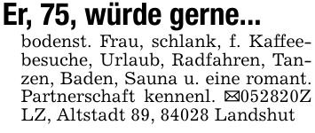 Er, 75, würde gerne...bodenst. Frau, schlank, f. Kaffeebesuche, Urlaub, Radfahren, Tanzen, Baden, Sauna u. eine romant. Partnerschaft kennenl. _***Z LZ, Altstadt 89, 84028 Landshut