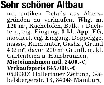 Sehr schöner Altbaumit antiken Details aus Altersgründen zu verkaufen, Whg. m. 120 m², Kachelofen, Balk. + Dachterr., eig. Eingang, 3 kl. App. EG, möbliert, eig. Eingang, Doppelgge. massiv, Rundumtor, Gashz., Grund 402 m², davon 200 m² Grünfl. m. kl. Gartenteich u. Hausbrunnen,Mieteinnahmen mtl. 2400.-€,Verkaufspreis 645.000.-€***Z Hallertauer Zeitung, Gabelsbergerstr. 13, 84048 Mainburg