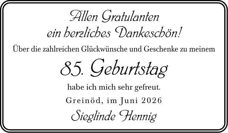 Allen Gratulantenein herzliches Dankeschön!Über die zahlreichen Glückwünsche und Geschenke zu meinem 85. Geburtstag habe ich mich sehr gefreut.Greinöd, im Juni 2026Sieglinde Hennig