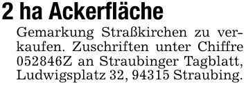 2 ha AckerflächeGemarkung Straßkirchen zu verkaufen. Zuschriften unter Chiffre ***Z an Straubinger Tagblatt, Ludwigsplatz 32, 94315 Straubing.