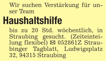 Wir suchen Verstärkung für unser TeamHaushaltshilfebis zu 20 Std. wöchentlich, in Straubing gesucht. (Zeiteinteilung flexibel) _ ***Z Straubinger Tagblatt, Ludwigsplatz 32, 94315 Straubing