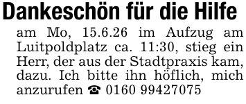 Dankeschön für die Hilfeam Mo, 15.6.26 im Aufzug am Luitpoldplatz ca. 11:30, stieg ein Herr, der aus der Stadtpraxis kam, dazu. Ich bitte ihn höflich, mich anzurufen _ ***