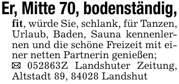 Er, Mitte 70, bodenständig,fit, würde Sie, schlank, für Tanzen, Urlaub, Baden, Sauna kennenlernen und die schöne Freizeit mit einer netten Partnerin genießen; _ ***Z Landshuter Zeitung, Altstadt 89, 84028 Landshut