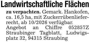 Landwirtschaftliche Flächenzu verpachten. Gemark. Hankofen, ca. 16,5 ha, mit Zuckerrübenlieferrecht, ab *** verfügbar.Angebot an Chiffre ***Z Straubinger Tagblatt, Ludwigsplatz 32, 94315 Straubing
