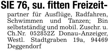 SIE 76, su. fitten Freizeit-partner für Ausflüge, Radfahren, Schwimmen und Tanzen; Bin selbstständig und mobil. Zuschr. u. Ch.Nr. ***Z Donau-Anzeiger, Westl. Stadtgraben 19a, 94469 Deggendorf