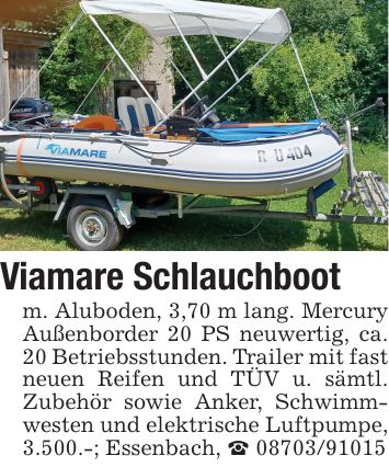 Viamare Schlauchbootm. Aluboden, 3,70 m lang. Mercury Außenborder 20 PS neuwertig, ca. 20 Betriebsstunden. Trailer mit fast neuen Reifen und TÜV u. sämtl. Zubehör sowie Anker, Schwimmwesten und elektrische Luftpumpe, 3.500.-; Essenbach, _ ***