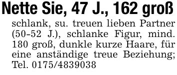 Nette Sie, 47 J., 162 großschlank, su. treuen lieben Partner (50-52 J.), schlanke Figur, mind. 180 groß, dunkle kurze Haare, für eine anständige treue Beziehung; Tel. ***
