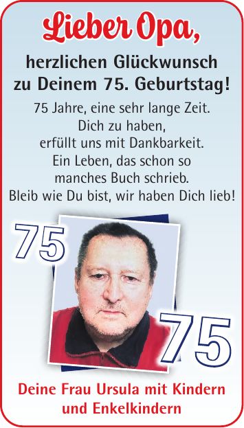 Lieber Opa, herzlichen Glückwunsch zu Deinem 75. Geburtstag! 75 Jahre, eine sehr lange Zeit. Dich zu haben, erfüllt uns mit Dankbarkeit. Ein Leben, das schon so manches Buch schrieb. Bleib wie Du bist, wir haben Dich lieb! Deine Frau Ursula mit Kindern und Enkelkindern7575