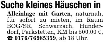 Suche kleines Häuschen in Alleinlage mit Garten, naturnah, für sofort zu mieten, im Raum BOG/SR, Schwarzach, Hunderdorf, Parkstetten, KM bis 500.00 €,_ ***, ab 18 Uhr.