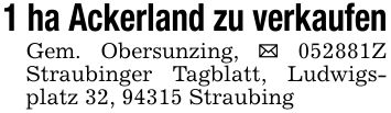 1 ha Ackerland zu verkaufenGem. Obersunzing, _ ***Z Straubinger Tagblatt, Ludwigsplatz 32, 94315 Straubing