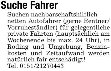 Suche FahrerSuchen nachbarschaftshilflichnetten Autofahrer (gerne Rentner/ Vorruheständler) für gelegentliche private Fahrten (hauptsächlich am Wochenende bis max. 24 Uhr), in Roding und Umgebung, Benzinkosten und Zeitaufwand werden natürlich fair entschädigt!Tel. ***