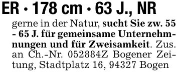 ER - 178 cm - 63 J., NRgerne in der Natur, sucht Sie zw. 55 - 65 J. für gemeinsame Unternehmnungen und für Zweisamkeit. Zus. an Ch.-Nr. ***Z Bogener Zeitung, Stadtplatz 16, 94327 Bogen