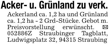 Acker- u. Grünland zu verk.Ackerland ca. 1,2 ha und Grünland ca. 1,2 ha - 2 Grd-Stücke. Gebot m. Preisvorstellung erwünscht. _ ***Z Straubinger Tagblatt, Ludwigsplatz 32, 94315 Straubing