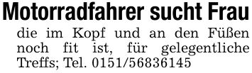 Motorradfahrer sucht Fraudie im Kopf und an den Füßen noch fit ist, für gelegentliche Treffs; Tel. ***