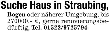 Suche Haus in Straubing,Bogen oder näherer Umgebung, bis ***,- €, gerne renovierungsbedürftig, Tel. ***