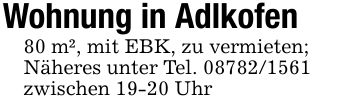 Wohnung in Adlkofen80 m², mit EBK, zu vermieten;Näheres unter Tel. ***zwischen 19-20 Uhr