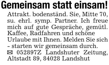 Gemeinsam statt einsam!Attrakt. bodenständ. Sie, Mitte 70, su. ehrl. symp. Partner. Ich freue mich auf gute Gespräche, gemütl. Kaffee, Radfahren und schöneUrlaube mit Ihnen. Melden Sie sich- starten wir gemeinsam durch._ ***Z Landshuter Zeitung, Altstadt 89, 84028 Landshut