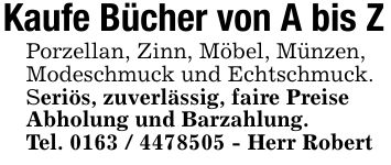 Kaufe Bücher von A bis ZPorzellan, Zinn, Möbel, Münzen, Modeschmuck und Echtschmuck. Seriös, zuverlässig, faire Preise Abholung und Barzahlung.Tel. *** - Herr Robert