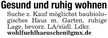 Gesund und ruhig wohnenSuche z. Kauf möglichst baubiologisches Haus m. Garten, ruhige Lage, bevorz. LA/südl. Ldkr.wohlfuehlhaeuschen@gmx.de