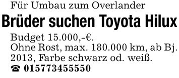 Für Umbau zum OverlanderBrüder suchen Toyota HiluxBudget 15.000,-€.Ohne Rost, max. 180.000 km, ab Bj. 2013, Farbe schwarz od. weiß._ ***