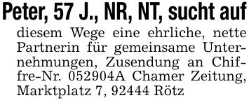 Peter, 57 J., NR, NT, sucht aufdiesem Wege eine ehrliche, nette Partnerin für gemeinsame Unternehmungen, Zusendung an Chiffre-Nr. ***A Chamer Zeitung, Marktplatz 7, 92444 Rötz