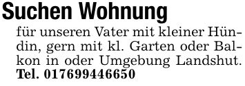 Suchen Wohnung für unseren Vater mit kleiner Hündin, gern mit kl. Garten oder Balkon in oder Umgebung Landshut. Tel. ***