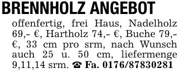 BRENNHOLZ ANGEBOToffenfertig, frei Haus, Nadelholz 69,- €, Hartholz 74,- €, Buche 79,- €, 33 cm pro srm, nach Wunsch auch 25 u. 50 cm, liefermenge 9,11,14 srm. _ Fa. ***