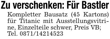 Zu verschenken: Für BastlerKompletter Bausatz (45 Kartons) für Titanic mit Ausstellungsvitrine, Einzelteile schwer, Preis VB;Tel. ***