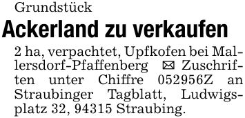 Grundstück Ackerland zu verkaufen2 ha, verpachtet, Upfkofen bei Mallersdorf-Pfaffenberg _ Zuschriften unter Chiffre ***Z an Straubinger Tagblatt, Ludwigsplatz 32, 94315 Straubing.