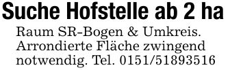 Suche Hofstelle ab 2 ha Raum SR-Bogen & Umkreis.Arrondierte Fläche zwingendnotwendig. Tel. ***