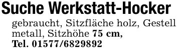 Suche Werkstatt-Hockergebraucht, Sitzfläche holz, Gestell metall, Sitzhöhe 75 cm,Tel. ***