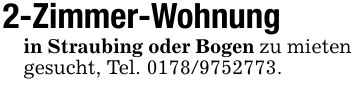 2-Zimmer-Wohnungin Straubing oder Bogen zu mieten gesucht, Tel. ***.