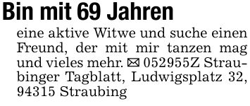 Bin mit 69 Jahren eine aktive Witwe und suche einen Freund, der mit mir tanzen mag und vieles mehr. _ ***Z Straubinger Tagblatt, Ludwigsplatz 32, 94315 Straubing