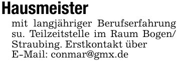 Hausmeister mit langjähriger Berufserfahrung su. Teilzeitstelle im Raum Bogen/ Straubing. Erstkontakt überE-Mail: conmar@gmx.de