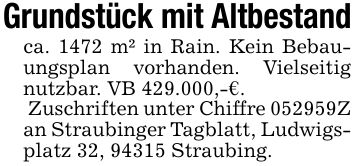 Grundstück mit Altbestandca. 1472 m² in Rain. Kein Bebauungsplan vorhanden. Vielseitig nutzbar. VB 429.000,-€. Zuschriften unter Chiffre ***Z an Straubinger Tagblatt, Ludwigsplatz 32, 94315 Straubing.