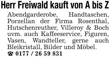 Herr Freiwald kauft von A bis ZAbendgarderobe, Handtaschen, Porzellan der Firma Rosenthal, Hutschenreuther, Villeroy & Boch uvm. auch Kaffeeservice, Figuren, Vasen, Wandteller, gerne auch Bleikristall, Bilder und Möbel._ ***