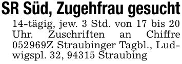 SR Süd, Zugehfrau gesucht14-tägig, jew. 3 Std. von 17 bis 20 Uhr. Zuschriften an Chiffre ***Z Straubinger Tagbl., Ludwigspl. 32, 94315 Straubing