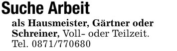 Suche Arbeit als Hausmeister, Gärtner oderSchreiner, Voll- oder Teilzeit. Tel. ***