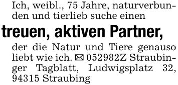 Ich, weibl., 75 Jahre, naturverbunden und tierlieb suche einentreuen, aktiven Partner,der die Natur und Tiere genauso liebt wie ich. _ ***Z Straubinger Tagblatt, Ludwigsplatz 32, 94315 Straubing