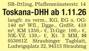 SR-Ittling, Pfaffenmünsterstr. 14Toskana-DHH ab 1.11.26langfr. zu verm., KG, EG u. OG: 140 m² Wfl., Dgge., GrdSt. 410 m², KM 1350,- €, D.Gge: 100,- €, NK-VZ 130,- €, Kt. 3 MM, _ ***Z Straubinger Tagblatt, Ludwigsplatz 32, 94315 Straubing
