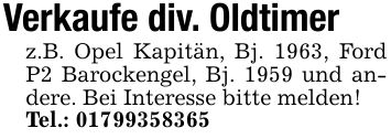 Verkaufe div. Oldtimerz.B. Opel Kapitän, Bj. 1963, Ford P2 Barockengel, Bj. 1959 und andere. Bei Interesse bitte melden!Tel.: ***