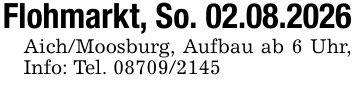 Flohmarkt, So. 02.08.2026Aich/Moosburg, Aufbau ab 6 Uhr, Info: Tel. ***