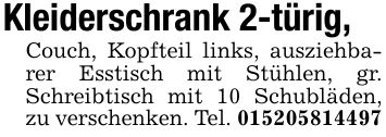Kleiderschrank 2-türig,Couch, Kopfteil links, ausziehbarer Esstisch mit Stühlen, gr. Schreibtisch mit 10 Schubläden, zu verschenken. Tel. ***