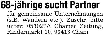 68-jährige sucht Partnerfür gemeinsame Unternehmungen (z.B. Wandern etc.). Zuschr. bitte unter: ***A Chamer Zeitung, Rindermarkt 10, 93413 Cham