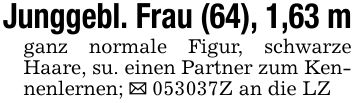 Junggebl. Frau (64), 1,63 mganz normale Figur, schwarze Haare, su. einen Partner zum Kennenlernen; _ ***Z an die LZ