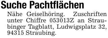 Suche PachtflächenNähe Geiselhöring. Zuschriften unter Chiffre ***Z an Straubinger Tagblatt, Ludwigsplatz 32, 94315 Straubing.