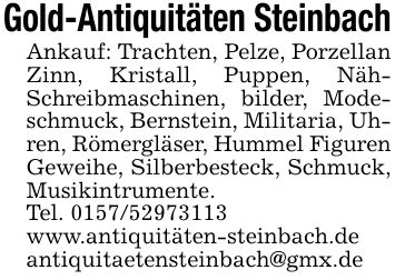 Gold-Antiquitäten SteinbachAnkauf: Trachten, Pelze, Porzellan Zinn, Kristall, Puppen, Näh- Schreibmaschinen, bilder, Modeschmuck, Bernstein, Militaria, Uhren, Römergläser, Hummel Figuren Geweihe, Silberbesteck, Schmuck, Musikintrumente.Tel. ***www.antiquitäten-steinbach.deantiquitaetensteinbach@gmx.de