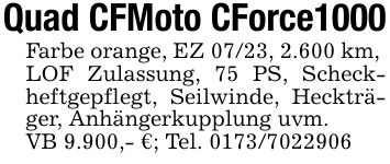 Quad CFMoto CForce1000Farbe orange, EZ 07/23, 2.600 km, LOF Zulassung, 75 PS, Scheckheftgepflegt, Seilwinde, Heckträger, Anhängerkupplung uvm. VB 9.900,- €; Tel. ***