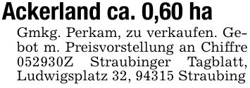 Ackerland ca. 0,60 haGmkg. Perkam, zu verkaufen. Gebot m. Preisvorstellung an Chiffre ***Z Straubinger Tagblatt, Ludwigsplatz 32, 94315 Straubing
